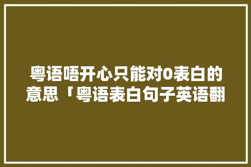 粤语唔开心只能对0表白的意思「粤语表白句子英语翻译怎么写」 粤语唔开心只能对0表白的意思「粤语表白句子英语翻译怎么写」 恋爱技巧