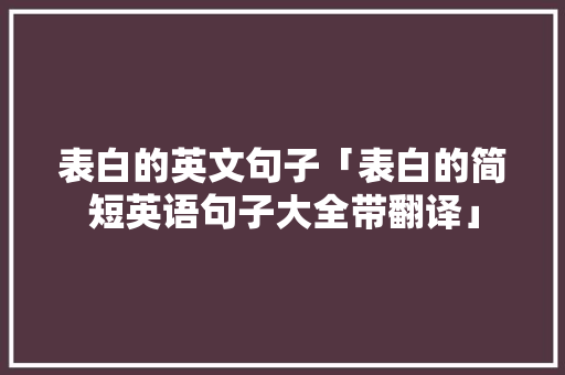 表白的英文句子「表白的简短英语句子大全带翻译」 表白的英文句子「表白的简短英语句子大全带翻译」 恋爱技巧