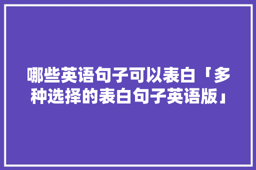 哪些英语句子可以表白「多种选择的表白句子英语版」 哪些英语句子可以表白「多种选择的表白句子英语版」 恋爱技巧