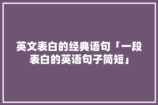 英文表白的经典语句「一段表白的英语句子简短」 英文表白的经典语句「一段表白的英语句子简短」 土味情话