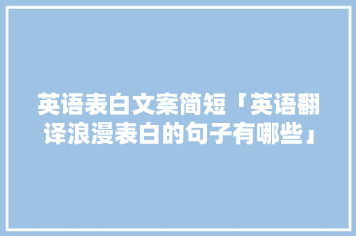 英语表白文案简短「英语翻译浪漫表白的句子有哪些」 英语表白文案简短「英语翻译浪漫表白的句子有哪些」 表白句子