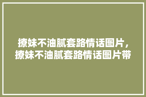 撩妹不油腻套路情话图片，撩妹不油腻套路情话图片带字。 撩妹不油腻套路情话图片，撩妹不油腻套路情话图片带字。 撩妹套路