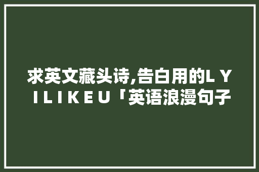 求英文藏头诗,告白用的L Y I L I K E U「英语浪漫句子表白短句带翻译」 求英文藏头诗,告白用的L Y I L I K E U「英语浪漫句子表白短句带翻译」 表白句子