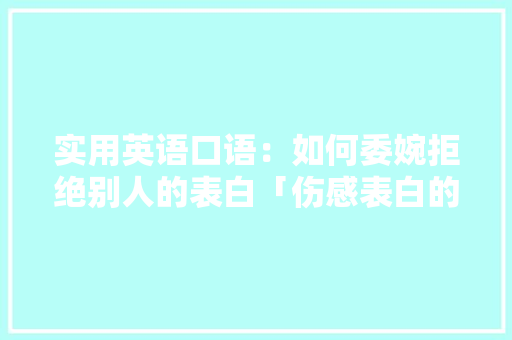 实用英语口语：如何委婉拒绝别人的表白「伤感表白的英语句子简短」 实用英语口语：如何委婉拒绝别人的表白「伤感表白的英语句子简短」 撩妹套路