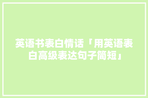 英语书表白情话「用英语表白高级表达句子简短」 英语书表白情话「用英语表白高级表达句子简短」 撩妹套路