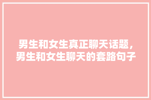 男生和女生真正聊天话题，男生和女生聊天的套路句子。 男生和女生真正聊天话题，男生和女生聊天的套路句子。 聊天话题