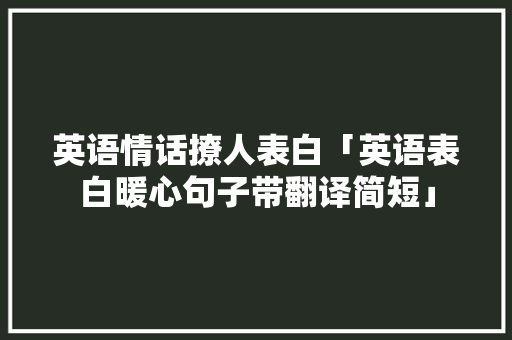 英语情话撩人表白「英语表白暖心句子带翻译简短」 英语情话撩人表白「英语表白暖心句子带翻译简短」 表白句子