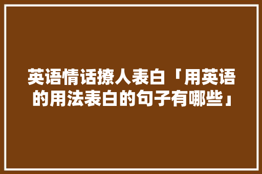 英语情话撩人表白「用英语的用法表白的句子有哪些」 英语情话撩人表白「用英语的用法表白的句子有哪些」 聊天话题
