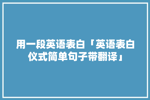 用一段英语表白「英语表白仪式简单句子带翻译」 用一段英语表白「英语表白仪式简单句子带翻译」 恋爱技巧