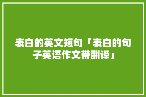 表白的英文短句「表白的句子英语作文带翻译」 表白的英文短句「表白的句子英语作文带翻译」 土味情话