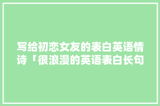 写给初恋女友的表白英语情诗「很浪漫的英语表白长句子带翻译」 写给初恋女友的表白英语情诗「很浪漫的英语表白长句子带翻译」 土味情话