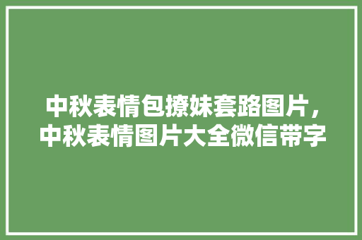 中秋表情包撩妹套路图片，中秋表情图片大全微信带字。 中秋表情包撩妹套路图片，中秋表情图片大全微信带字。 撩妹套路