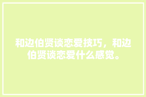 和边伯贤谈恋爱技巧，和边伯贤谈恋爱什么感觉。 和边伯贤谈恋爱技巧，和边伯贤谈恋爱什么感觉。 恋爱技巧