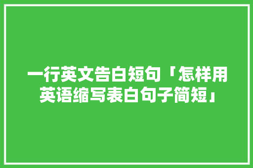 一行英文告白短句「怎样用英语缩写表白句子简短」 一行英文告白短句「怎样用英语缩写表白句子简短」 土味情话
