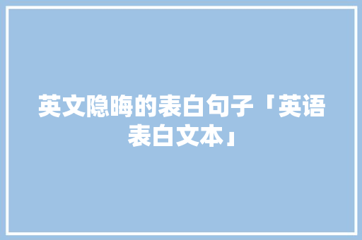 英文隐晦的表白句子「英语表白文本」 英文隐晦的表白句子「英语表白文本」 表白句子
