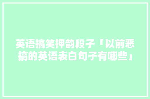 英语搞笑押韵段子「以前恶搞的英语表白句子有哪些」