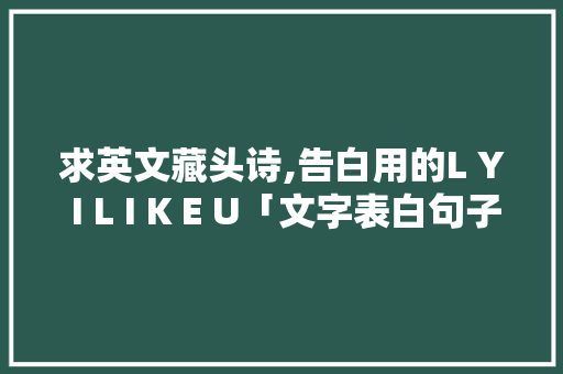求英文藏头诗,告白用的L Y I L I K E U「文字表白句子英语翻译版怎么写」 求英文藏头诗,告白用的L Y I L I K E U「文字表白句子英语翻译版怎么写」 表白句子