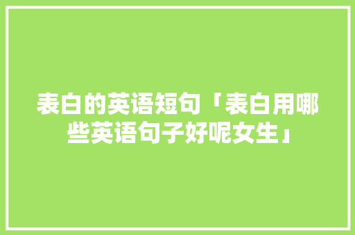 表白的英语短句「表白用哪些英语句子好呢女生」 表白的英语短句「表白用哪些英语句子好呢女生」 撩妹套路