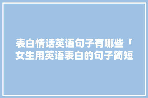 表白情话英语句子有哪些「女生用英语表白的句子简短」 表白情话英语句子有哪些「女生用英语表白的句子简短」 恋爱技巧