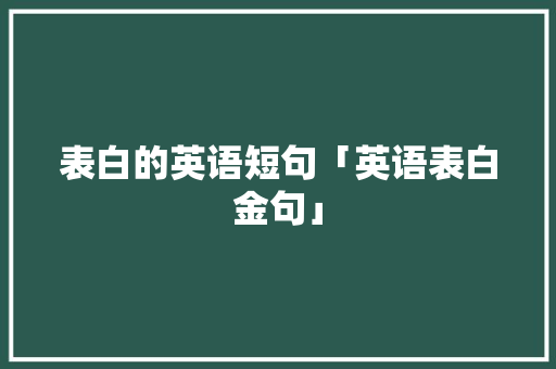 表白的英语短句「英语表白金句」 表白的英语短句「英语表白金句」 聊天话题