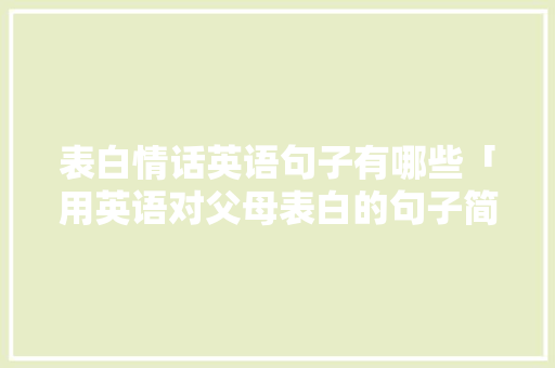 表白情话英语句子有哪些「用英语对父母表白的句子简短」 表白情话英语句子有哪些「用英语对父母表白的句子简短」 表白句子