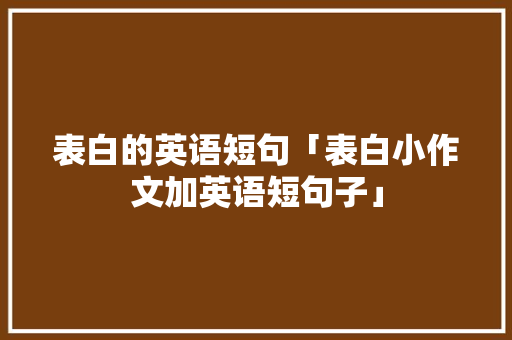 表白的英语短句「表白小作文加英语短句子」 表白的英语短句「表白小作文加英语短句子」 恋爱技巧