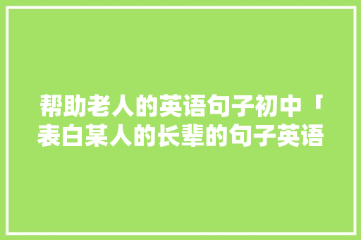 帮助老人的英语句子初中「表白某人的长辈的句子英语翻译」 帮助老人的英语句子初中「表白某人的长辈的句子英语翻译」 撩妹套路