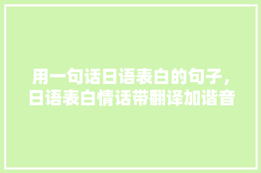 用一句话日语表白的句子，日语表白情话带翻译加谐音。 用一句话日语表白的句子，日语表白情话带翻译加谐音。 表白句子
