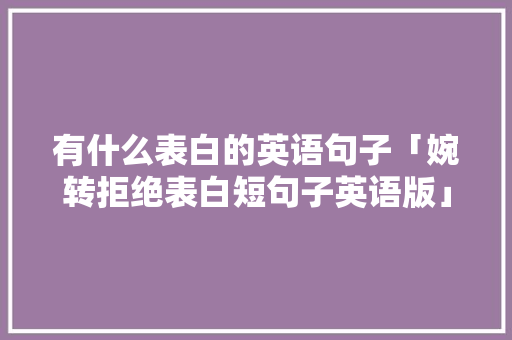 有什么表白的英语句子「婉转拒绝表白短句子英语版」 有什么表白的英语句子「婉转拒绝表白短句子英语版」 聊天话题