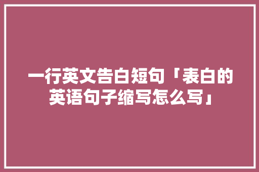 一行英文告白短句「表白的英语句子缩写怎么写」 一行英文告白短句「表白的英语句子缩写怎么写」 撩妹套路