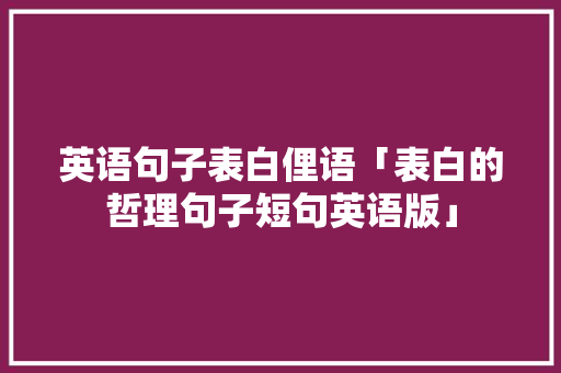 英语句子表白俚语「表白的哲理句子短句英语版」 英语句子表白俚语「表白的哲理句子短句英语版」 聊天话题