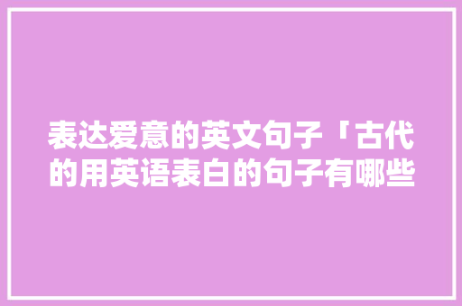 表达爱意的英文句子「古代的用英语表白的句子有哪些」 表达爱意的英文句子「古代的用英语表白的句子有哪些」 表白句子