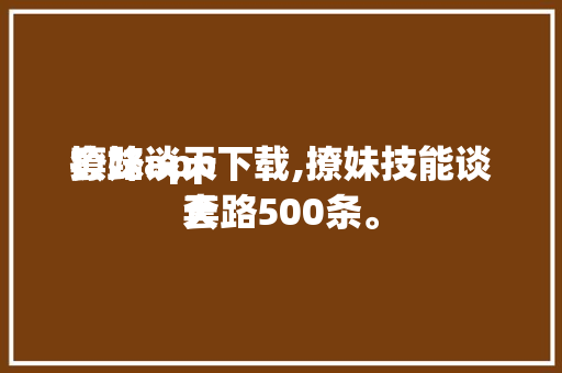 撩妹谈天
套路app下载,撩妹技能谈天
套路500条。 撩妹谈天
套路app下载,撩妹技能谈天
套路500条。 撩妹套路