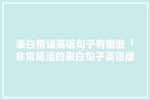 表白情话英语句子有哪些「非常简洁的表白句子英语版」 表白情话英语句子有哪些「非常简洁的表白句子英语版」 聊天话题