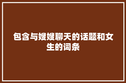 包含与嫂嫂聊天的话题和女生的词条 包含与嫂嫂聊天的话题和女生的词条 聊天话题