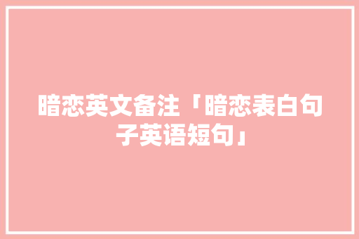 暗恋英文备注「暗恋表白句子英语短句」 暗恋英文备注「暗恋表白句子英语短句」 恋爱技巧
