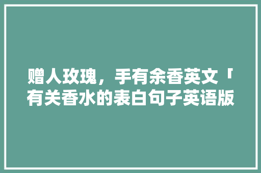 赠人玫瑰，手有余香英文「有关香水的表白句子英语版」 赠人玫瑰，手有余香英文「有关香水的表白句子英语版」 撩妹套路