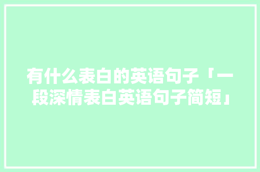 有什么表白的英语句子「一段深情表白英语句子简短」 表白句子 有什么表白的英语句子「一段深情表白英语句子简短」 有什么表白的英语句子「一段深情表白英语句子简短」 表白句子
