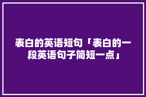 表白的英语短句「表白的一段英语句子简短一点」 表白的英语短句「表白的一段英语句子简短一点」 恋爱技巧