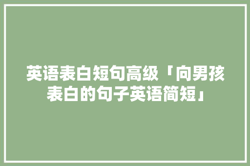 英语表白短句高级「向男孩表白的句子英语简短」 英语表白短句高级「向男孩表白的句子英语简短」 撩妹套路
