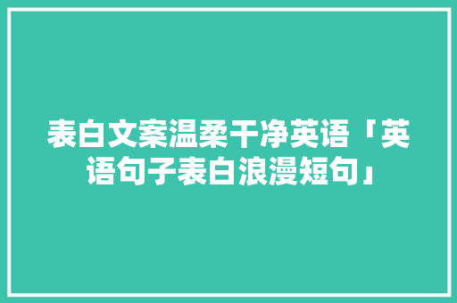 表白文案温柔干净英语「英语句子表白浪漫短句」 表白文案温柔干净英语「英语句子表白浪漫短句」 聊天话题