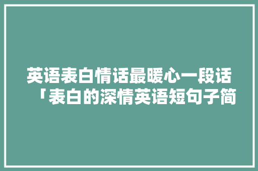 英语表白情话最暖心一段话「表白的深情英语短句子简短一点」 英语表白情话最暖心一段话「表白的深情英语短句子简短一点」 恋爱技巧