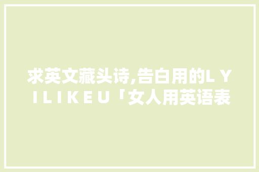 求英文藏头诗,告白用的L Y I L I K E U「女人用英语表白句子简短」 求英文藏头诗,告白用的L Y I L I K E U「女人用英语表白句子简短」 恋爱技巧