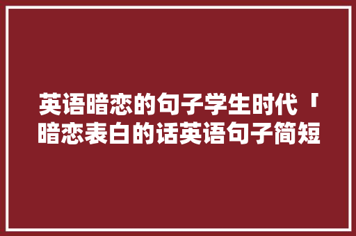 英语暗恋的句子学生时代「暗恋表白的话英语句子简短」 英语暗恋的句子学生时代「暗恋表白的话英语句子简短」 土味情话
