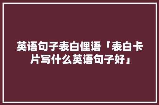 英语句子表白俚语「表白卡片写什么英语句子好」 英语句子表白俚语「表白卡片写什么英语句子好」 撩妹套路