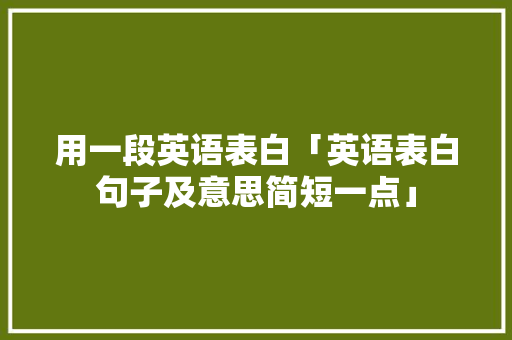 用一段英语表白「英语表白句子及意思简短一点」 用一段英语表白「英语表白句子及意思简短一点」 撩妹套路