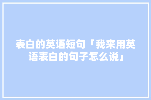 表白的英语短句「我来用英语表白的句子怎么说」 表白的英语短句「我来用英语表白的句子怎么说」 表白句子