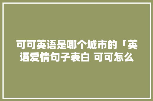 可可英语是哪个城市的「英语爱情句子表白 可可怎么说」 可可英语是哪个城市的「英语爱情句子表白 可可怎么说」 恋爱技巧