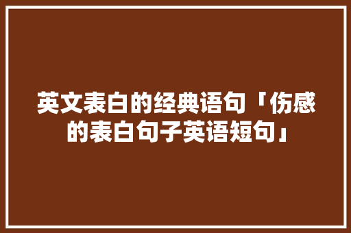 英文表白的经典语句「伤感的表白句子英语短句」 英文表白的经典语句「伤感的表白句子英语短句」 聊天话题