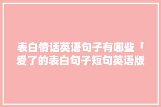 表白情话英语句子有哪些「爱了的表白句子短句英语版」 表白情话英语句子有哪些「爱了的表白句子短句英语版」 表白句子